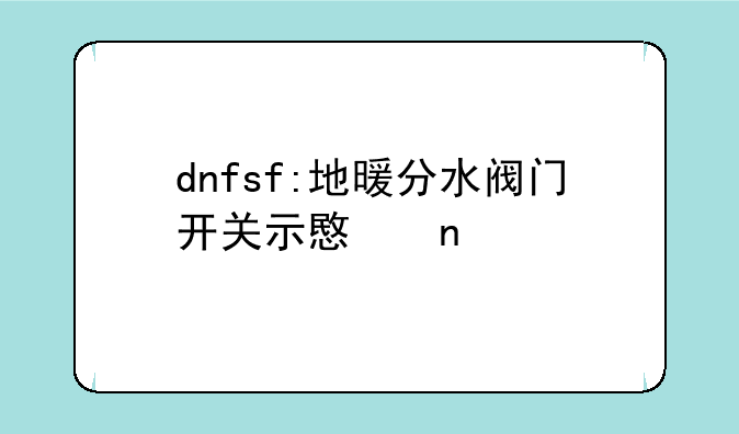 dnfsf:地暖分水阀门开关示意图