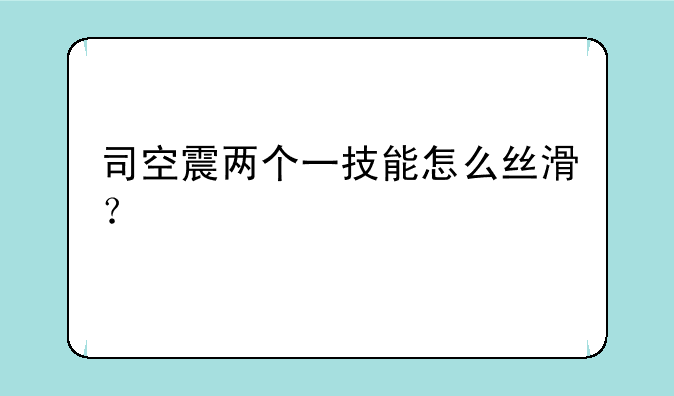 司空震两个一技能怎么丝滑？