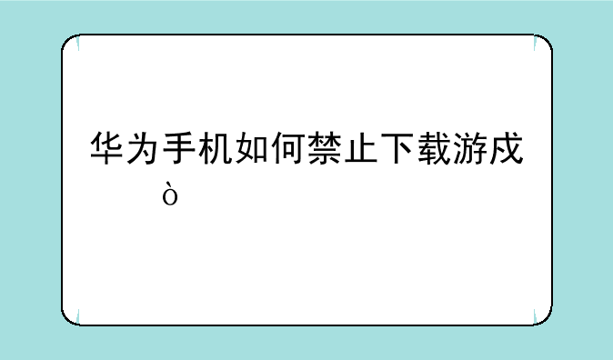 华为手机如何禁止下载游戏？