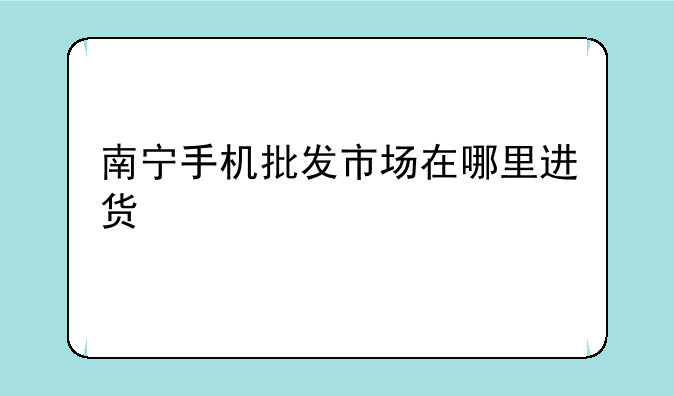 南宁手机批发市场在哪里进货