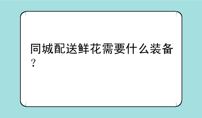 同城配送鲜花需要什么装备？