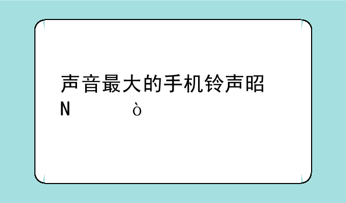 声音最大的手机铃声是哪个？