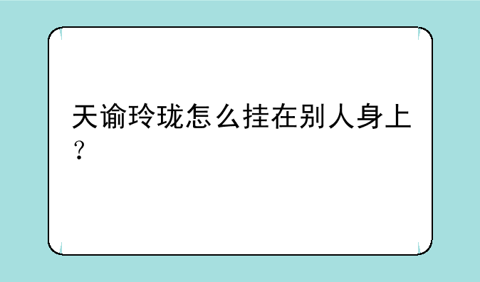 天谕玲珑怎么挂在别人身上？