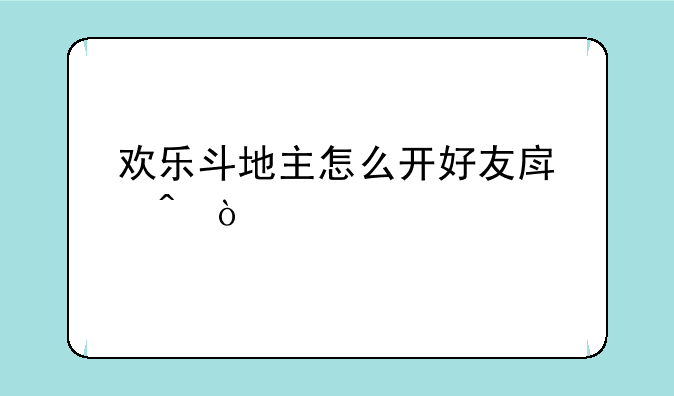 欢乐斗地主怎么开好友房间？