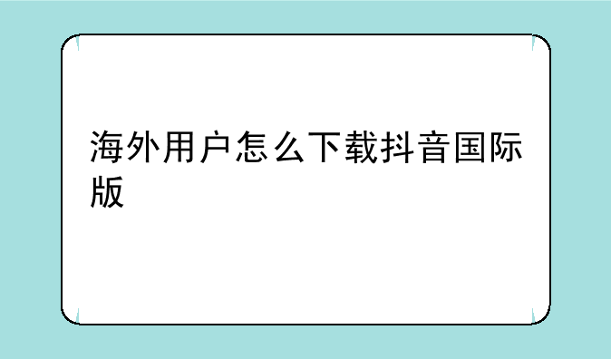 海外用户怎么下载抖音国际版