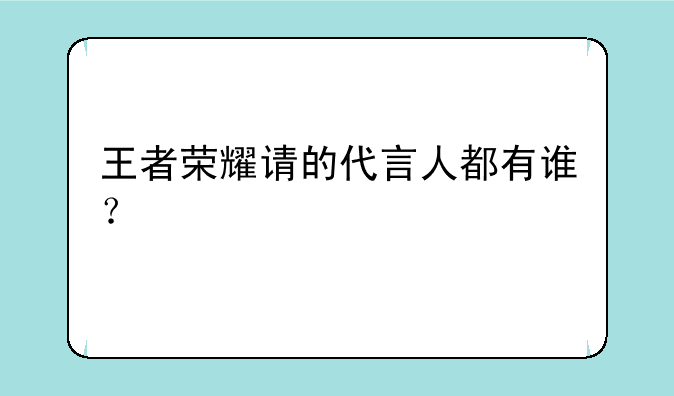 王者荣耀请的代言人都有谁？