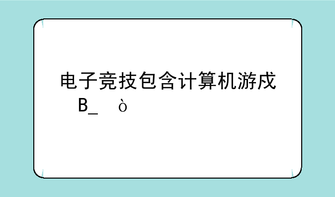 电子竞技包含计算机游戏吗？