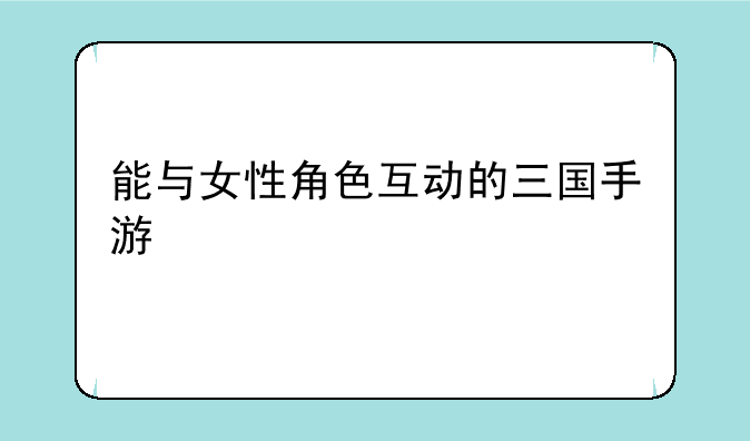 能与女性角色互动的三国手游