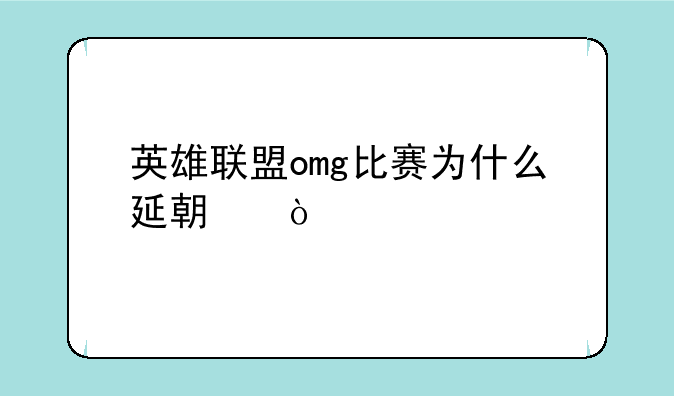 英雄联盟omg比赛为什么延期？
