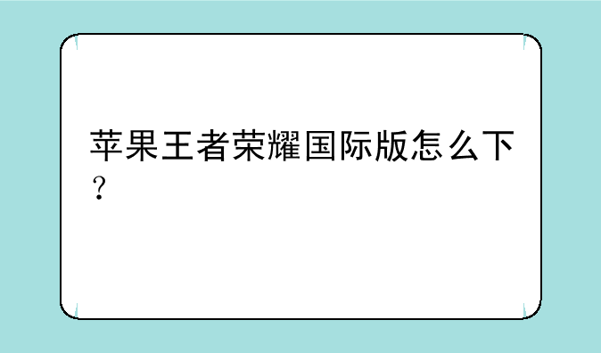 苹果王者荣耀国际版怎么下？