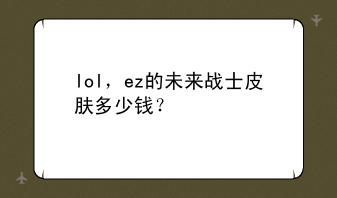 lol，ez的未来战士皮肤多少钱？