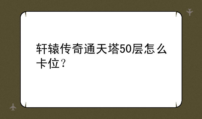 轩辕传奇通天塔50层怎么卡位？