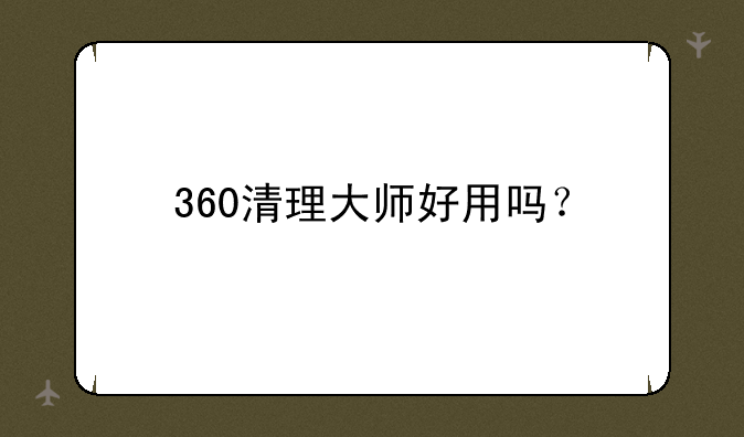 360清理大师好用吗？