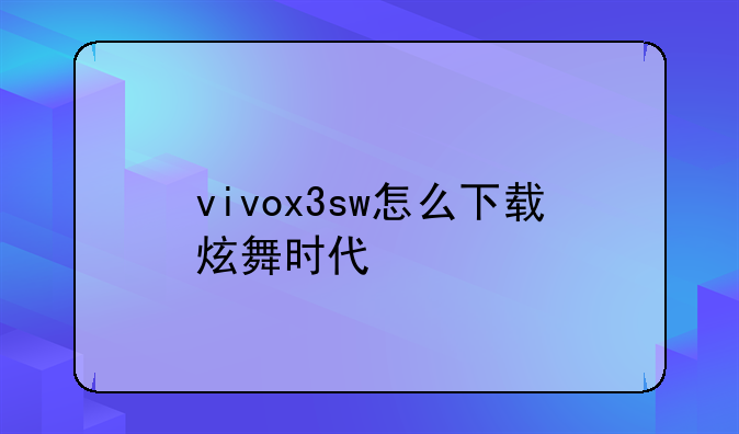 vivox3sw怎么下载炫舞时代