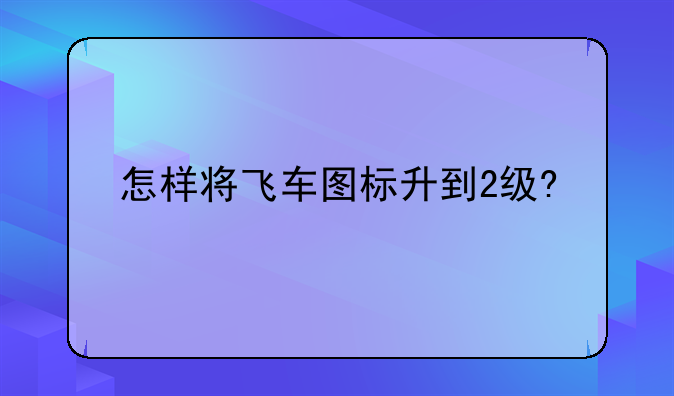 怎样将飞车图标升到2级?