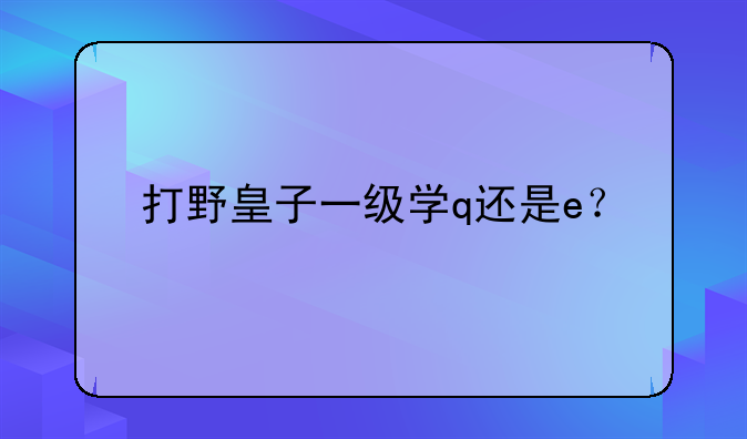 打野皇子一级学q还是e？