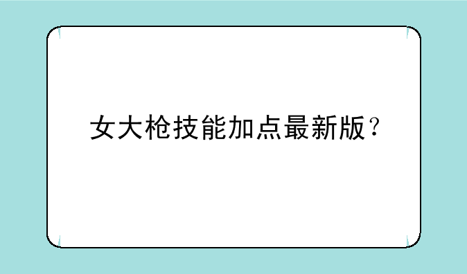 女大枪技能加点最新版？