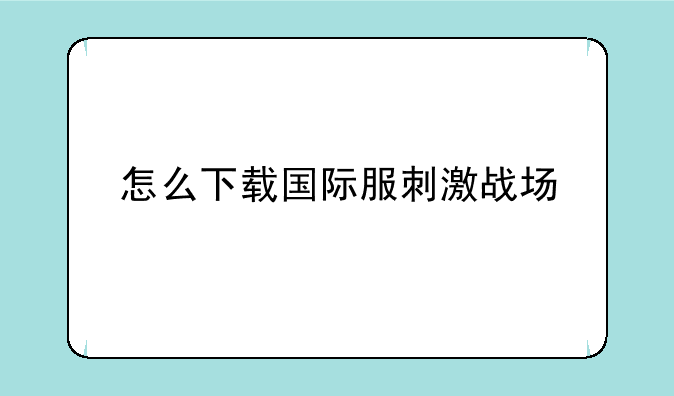 怎么下载国际服刺激战场