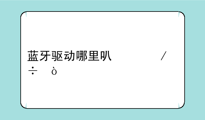 蓝牙驱动哪里可以下载？