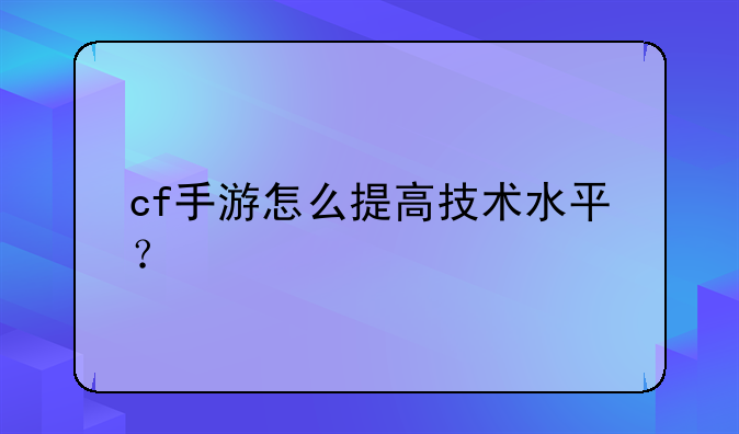 cf手游怎么提高技术水平？