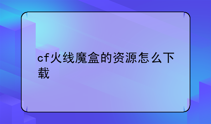 cf火线魔盒的资源怎么下载