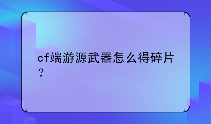 cf端游源武器怎么得碎片？