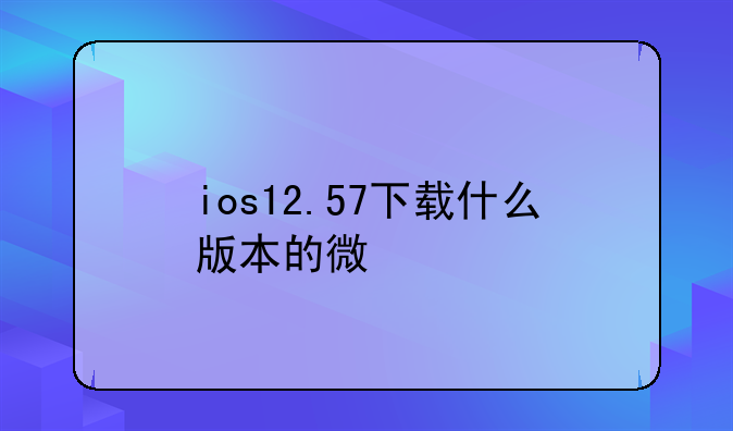 ios12.57下载什么版本的微信