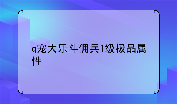 q宠大乐斗佣兵1级极品属性