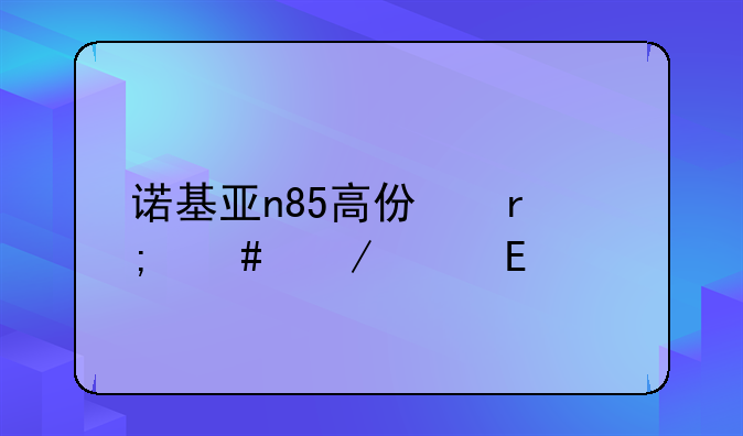 诺基亚n85高仿机怎么下载QQ