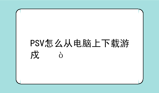 PSV怎么从电脑上下载游戏？