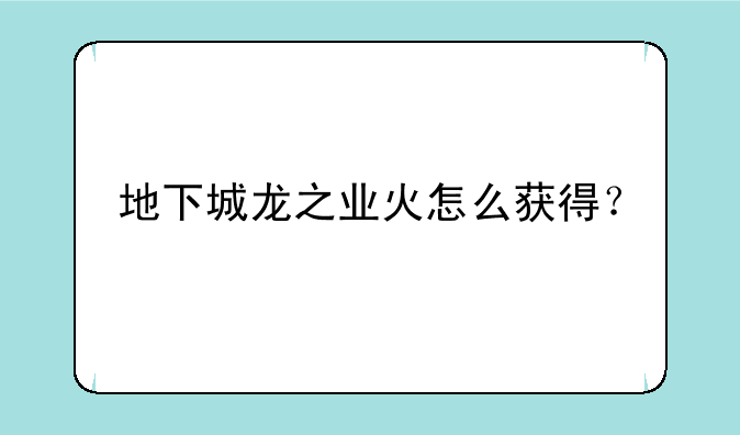 地下城龙之业火怎么获得？