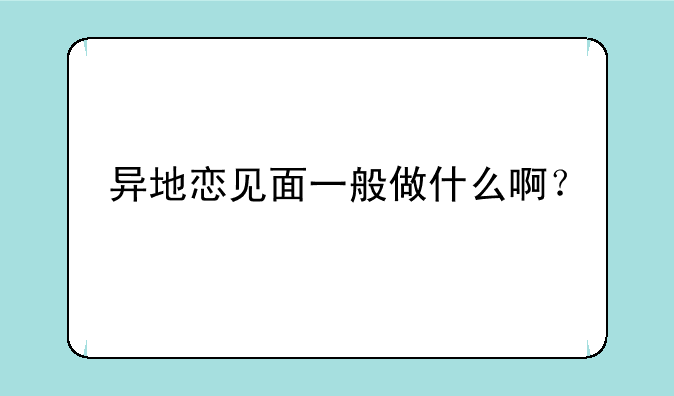 异地恋见面一般做什么啊？