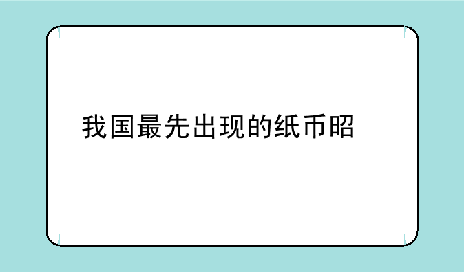 我国最先出现的纸币是什么