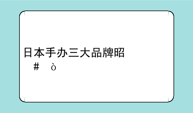 日本手办三大品牌是什么？