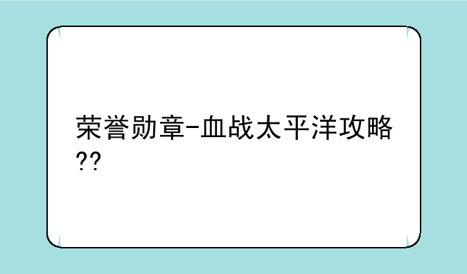 荣誉勋章-血战太平洋攻略??