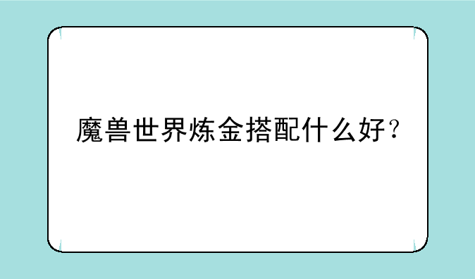 魔兽世界炼金搭配什么好？