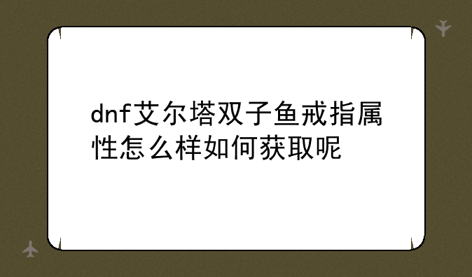 dnf艾尔塔双子鱼戒指属性怎么样如何获取呢