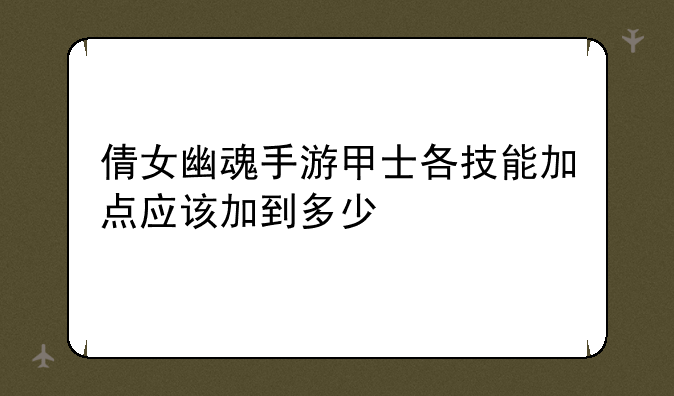倩女幽魂手游甲士各技能加点应该加到多少