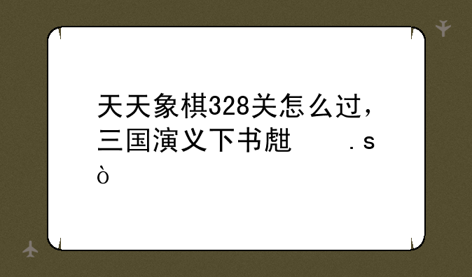 天天象棋328关怎么过，三国演义下书生拜？