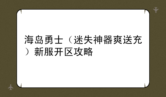 海岛勇士（迷失神器爽送充）新服开区攻略
