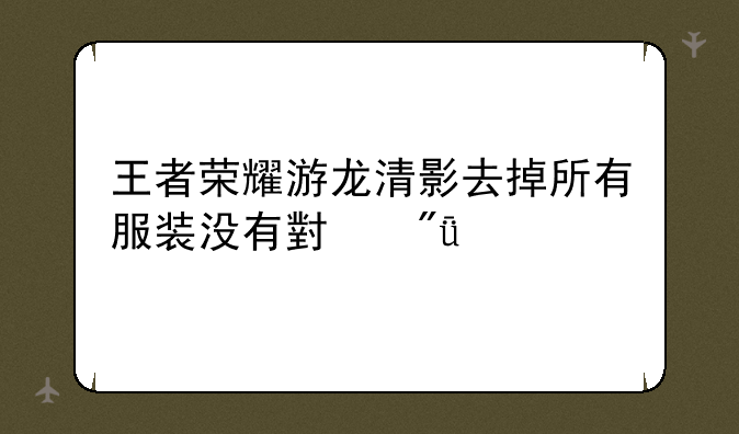 王者荣耀游龙清影去掉所有服装没有小爱心