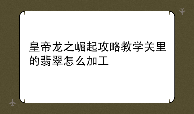 皇帝龙之崛起攻略教学关里的翡翠怎么加工