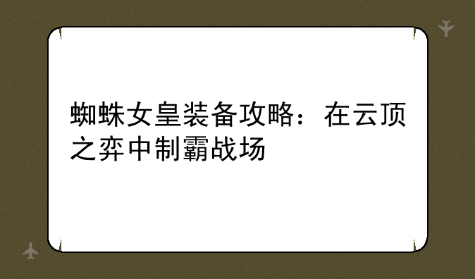 蜘蛛女皇装备攻略：在云顶之弈中制霸战场
