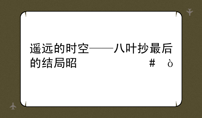 遥远的时空——八叶抄最后的结局是什么？