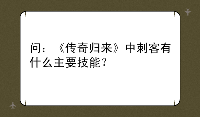 问：《传奇归来》中刺客有什么主要技能？
