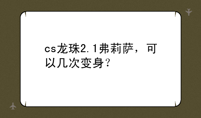 cs龙珠2.1弗莉萨，可以几次变身？