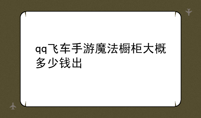 qq飞车手游魔法橱柜大概多少钱出