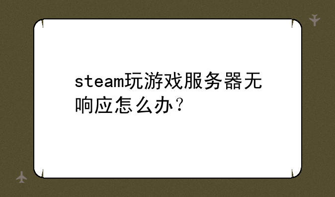steam玩游戏服务器无响应怎么办？