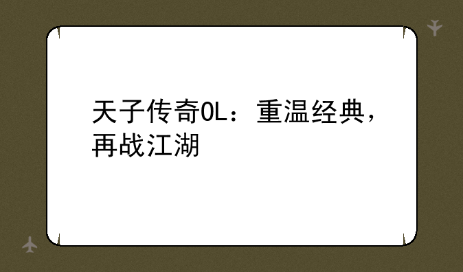 天子传奇OL：重温经典，再战江湖