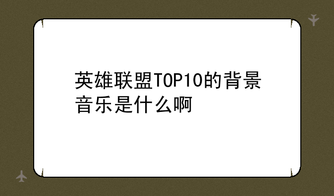 英雄联盟TOP10的背景音乐是什么啊